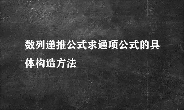 数列递推公式求通项公式的具体构造方法