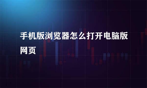 手机版浏览器怎么打开电脑版网页