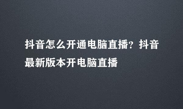 抖音怎么开通电脑直播？抖音最新版本开电脑直播