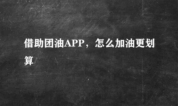 借助团油APP，怎么加油更划算