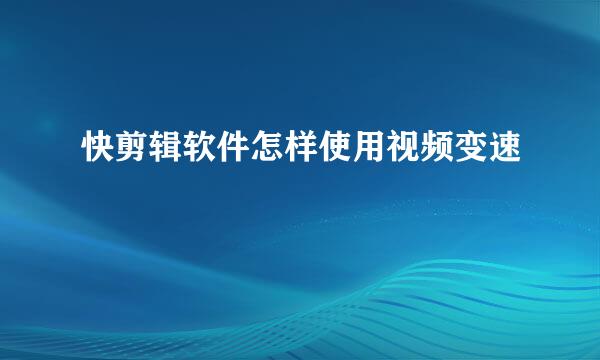 快剪辑软件怎样使用视频变速