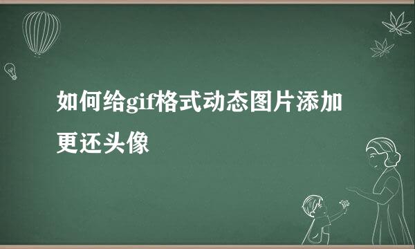 如何给gif格式动态图片添加更还头像