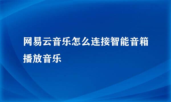 网易云音乐怎么连接智能音箱播放音乐