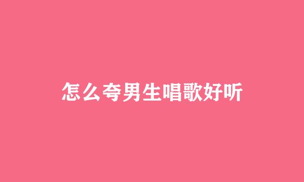 怎么夸男生唱歌好听
