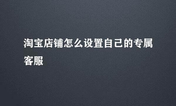 淘宝店铺怎么设置自己的专属客服
