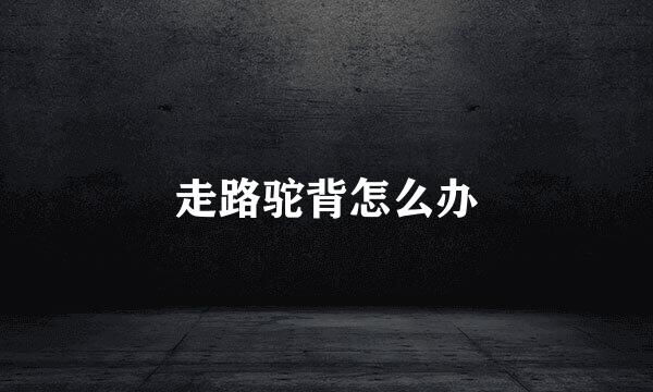 走路驼背怎么办