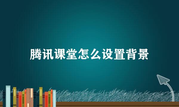 腾讯课堂怎么设置背景