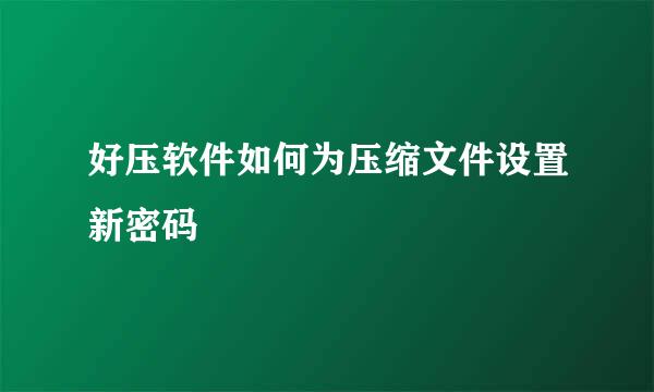 好压软件如何为压缩文件设置新密码