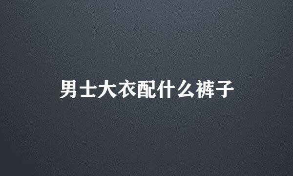 男士大衣配什么裤子
