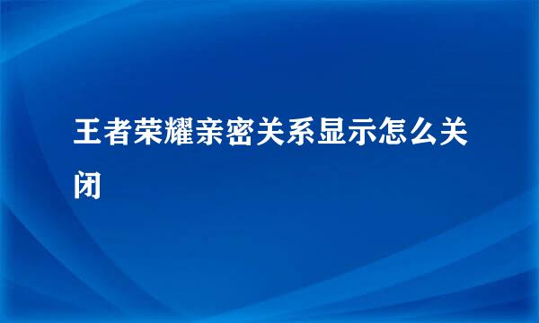王者荣耀亲密关系显示怎么关闭