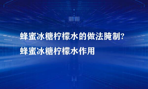 蜂蜜冰糖柠檬水的做法腌制?蜂蜜冰糖柠檬水作用