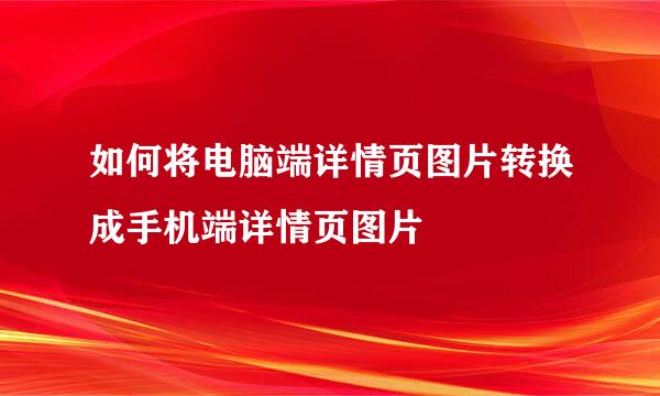 如何将电脑端详情页图片转换成手机端详情页图片