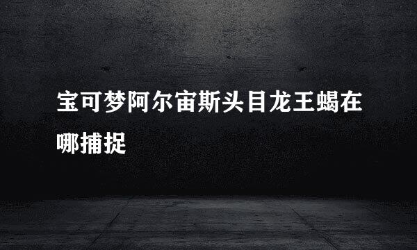 宝可梦阿尔宙斯头目龙王蝎在哪捕捉