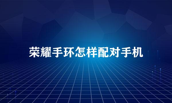 荣耀手环怎样配对手机