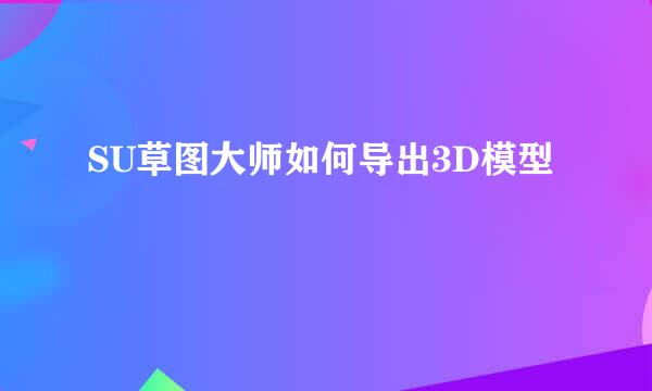 SU草图大师如何导出3D模型
