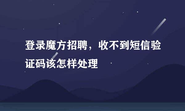 登录魔方招聘，收不到短信验证码该怎样处理