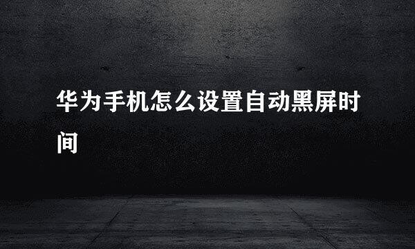 华为手机怎么设置自动黑屏时间