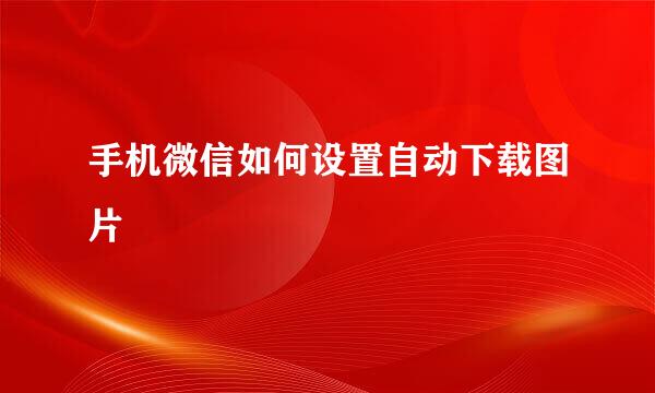 手机微信如何设置自动下载图片