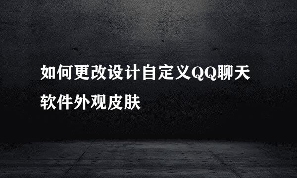 如何更改设计自定义QQ聊天软件外观皮肤