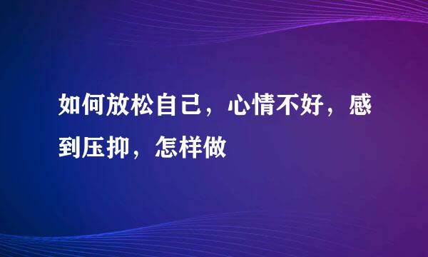 如何放松自己，心情不好，感到压抑，怎样做