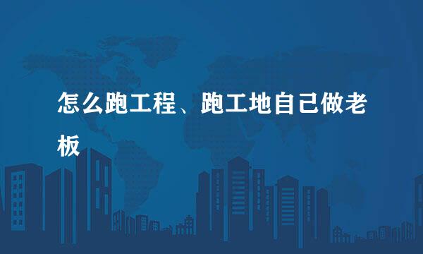 怎么跑工程、跑工地自己做老板