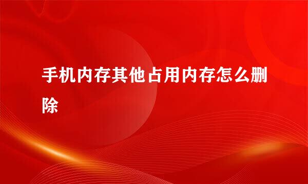 手机内存其他占用内存怎么删除