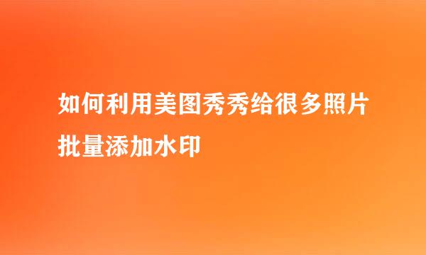 如何利用美图秀秀给很多照片批量添加水印