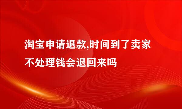 淘宝申请退款,时间到了卖家不处理钱会退回来吗