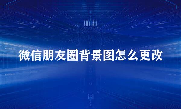 微信朋友圈背景图怎么更改