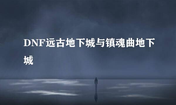 DNF远古地下城与镇魂曲地下城