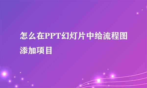 怎么在PPT幻灯片中给流程图添加项目
