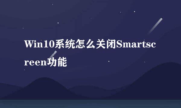 Win10系统怎么关闭Smartscreen功能
