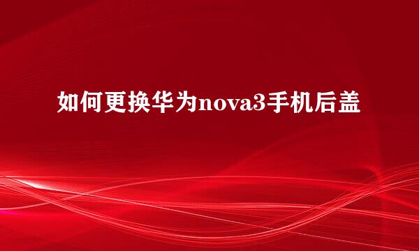 如何更换华为nova3手机后盖