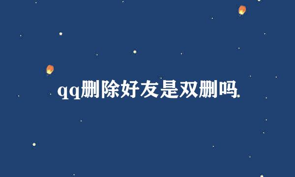 qq删除好友是双删吗