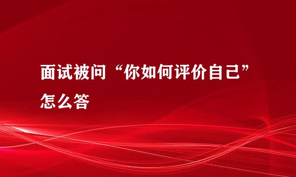 面试被问“你如何评价自己”怎么答