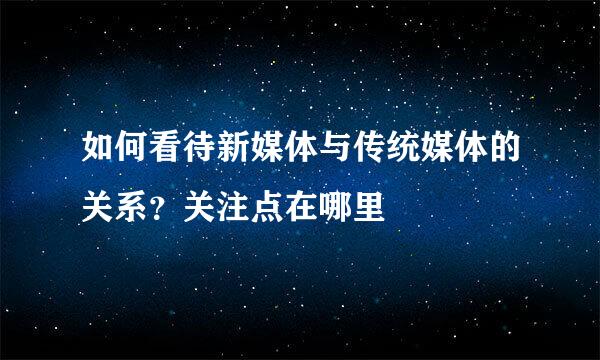 如何看待新媒体与传统媒体的关系?关注点在哪里