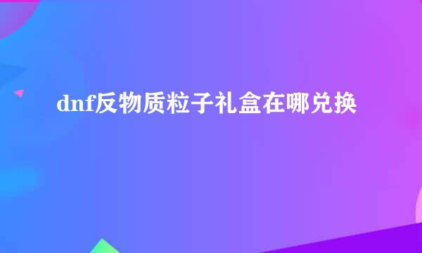 dnf反物质粒子礼盒在哪兑换