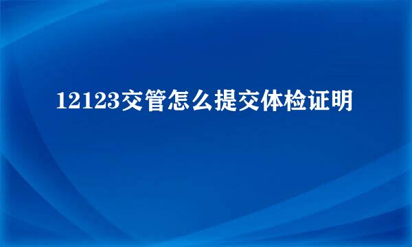 12123交管怎么提交体检证明