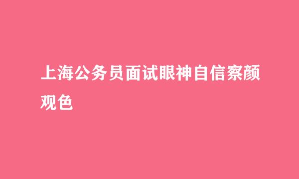 上海公务员面试眼神自信察颜观色