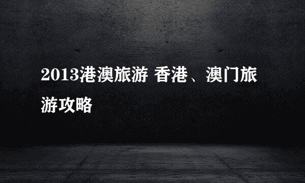 2013港澳旅游 香港、澳门旅游攻略