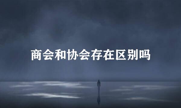 商会和协会存在区别吗