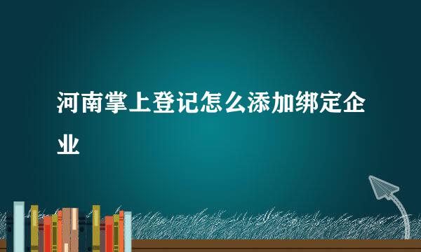 河南掌上登记怎么添加绑定企业