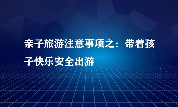 亲子旅游注意事项之：带着孩子快乐安全出游