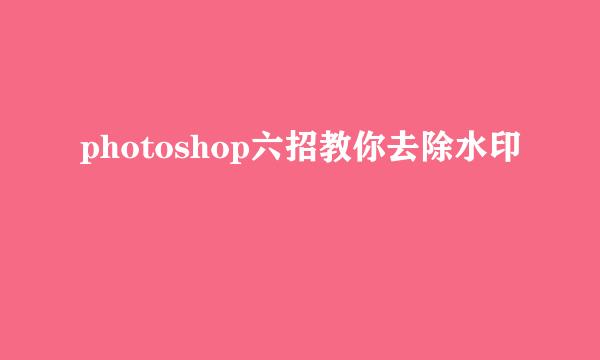 photoshop六招教你去除水印
