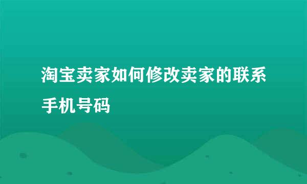 淘宝卖家如何修改卖家的联系手机号码