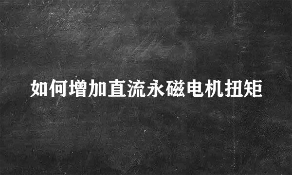 如何增加直流永磁电机扭矩
