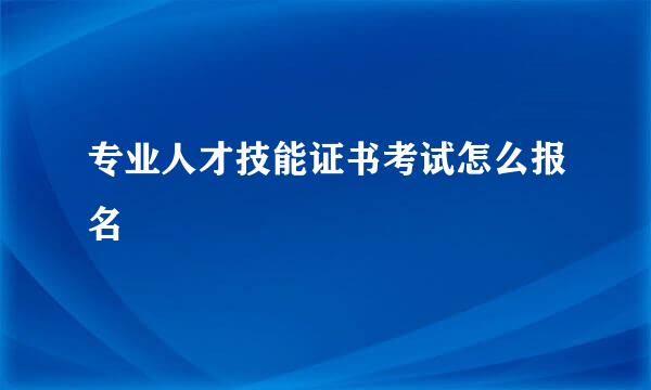 专业人才技能证书考试怎么报名