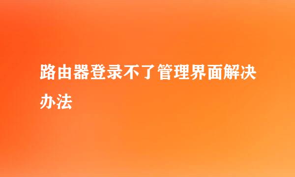 路由器登录不了管理界面解决办法
