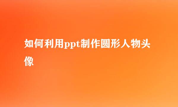 如何利用ppt制作圆形人物头像