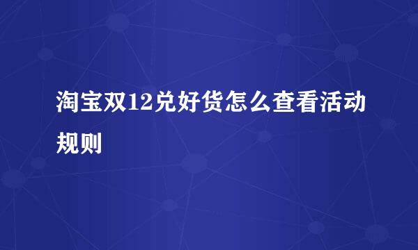 淘宝双12兑好货怎么查看活动规则